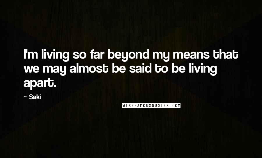 Saki Quotes: I'm living so far beyond my means that we may almost be said to be living apart.