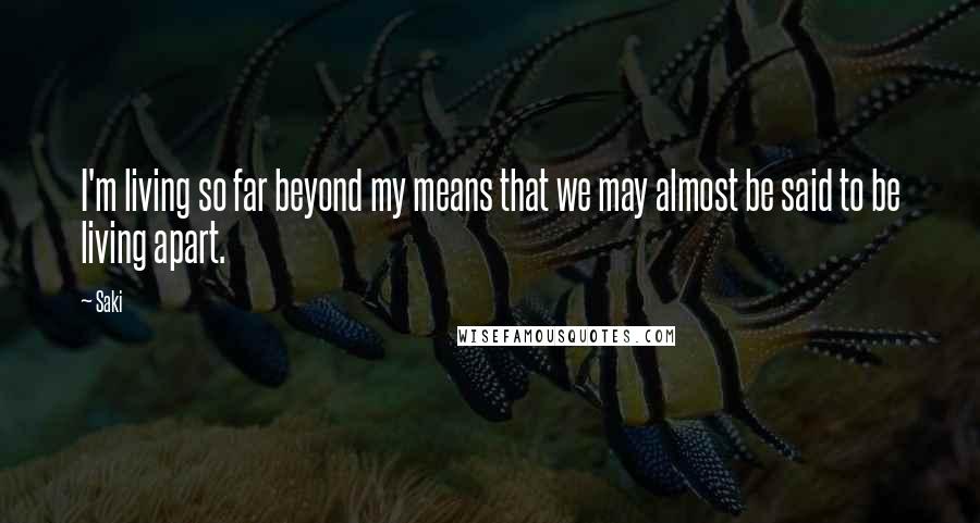 Saki Quotes: I'm living so far beyond my means that we may almost be said to be living apart.