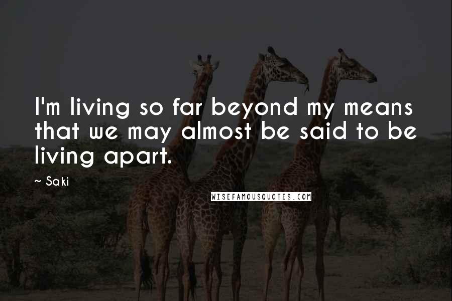 Saki Quotes: I'm living so far beyond my means that we may almost be said to be living apart.