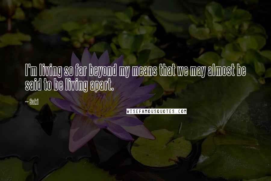 Saki Quotes: I'm living so far beyond my means that we may almost be said to be living apart.