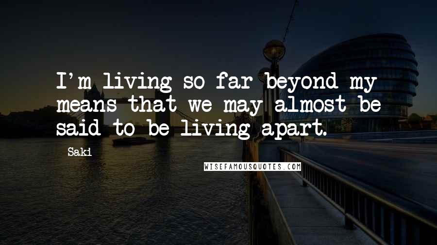Saki Quotes: I'm living so far beyond my means that we may almost be said to be living apart.
