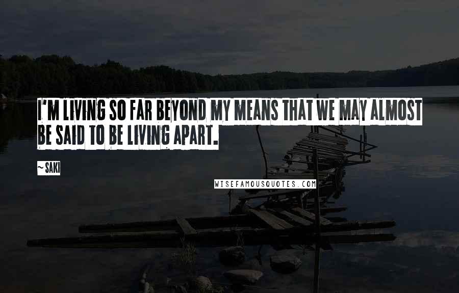 Saki Quotes: I'm living so far beyond my means that we may almost be said to be living apart.