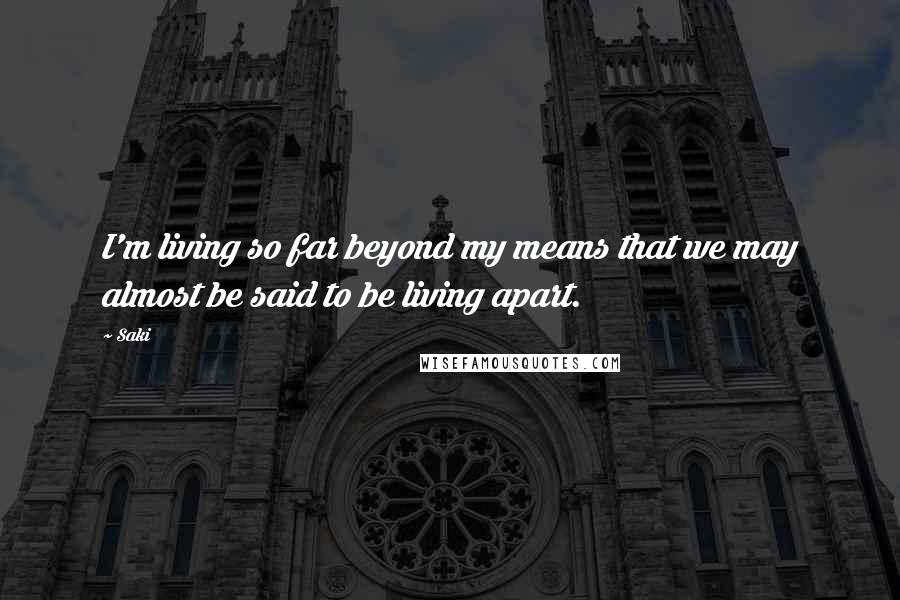 Saki Quotes: I'm living so far beyond my means that we may almost be said to be living apart.