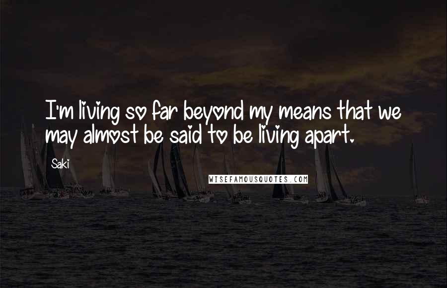 Saki Quotes: I'm living so far beyond my means that we may almost be said to be living apart.