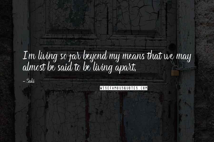 Saki Quotes: I'm living so far beyond my means that we may almost be said to be living apart.