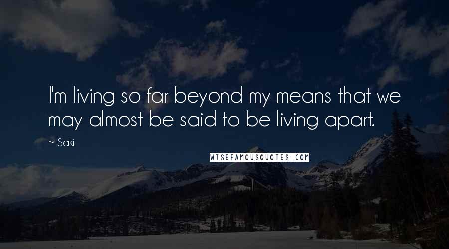 Saki Quotes: I'm living so far beyond my means that we may almost be said to be living apart.