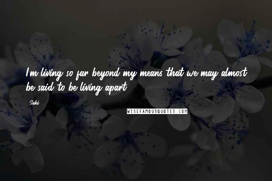 Saki Quotes: I'm living so far beyond my means that we may almost be said to be living apart.