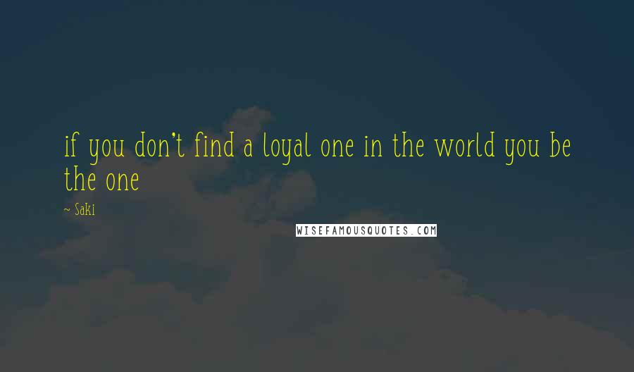 Saki Quotes: if you don't find a loyal one in the world you be the one