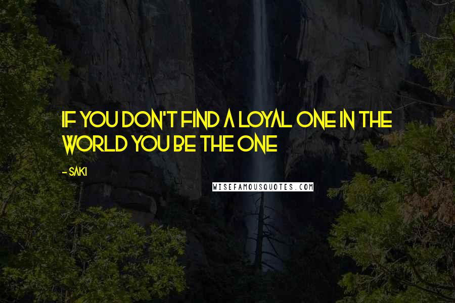 Saki Quotes: if you don't find a loyal one in the world you be the one