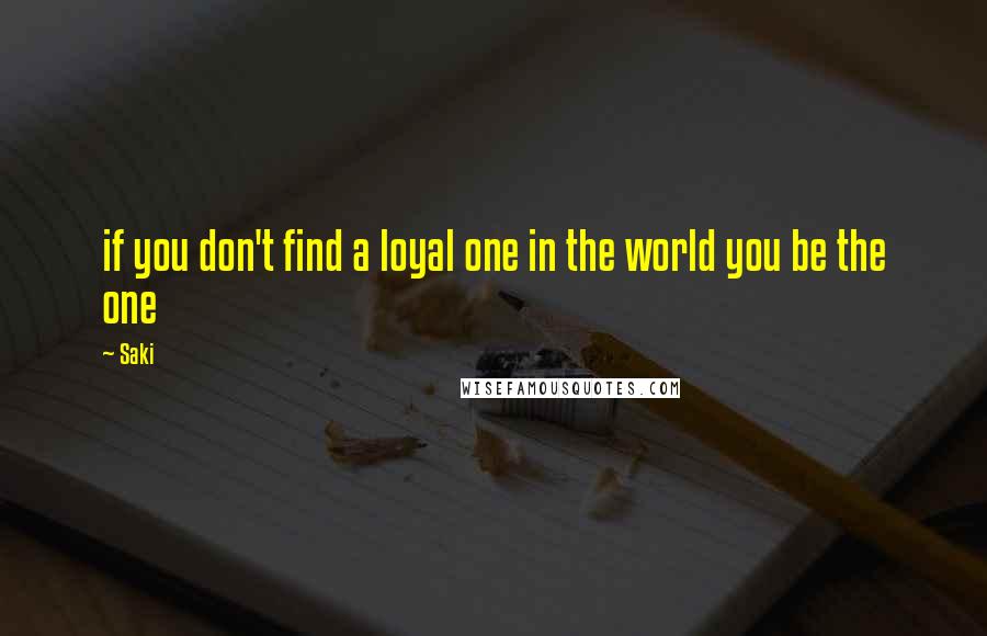 Saki Quotes: if you don't find a loyal one in the world you be the one