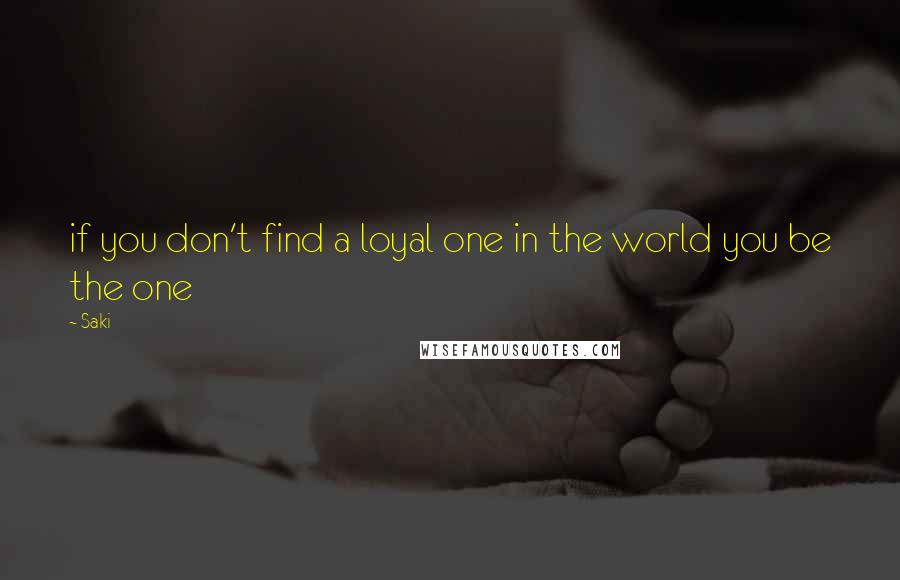 Saki Quotes: if you don't find a loyal one in the world you be the one