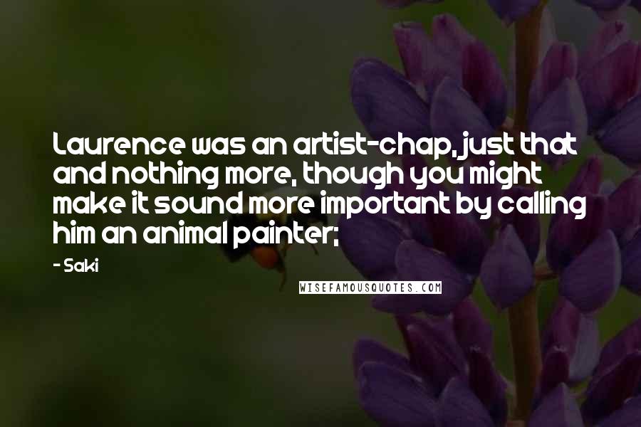 Saki Quotes: Laurence was an artist-chap, just that and nothing more, though you might make it sound more important by calling him an animal painter;