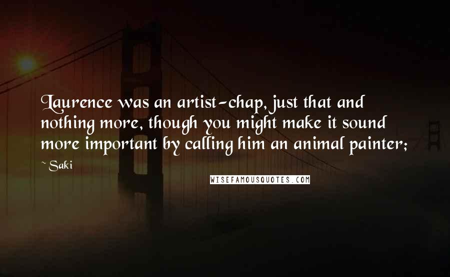 Saki Quotes: Laurence was an artist-chap, just that and nothing more, though you might make it sound more important by calling him an animal painter;