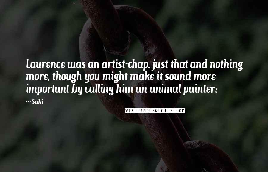 Saki Quotes: Laurence was an artist-chap, just that and nothing more, though you might make it sound more important by calling him an animal painter;