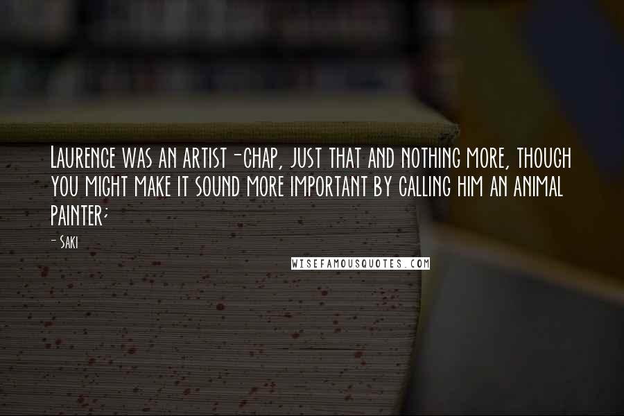 Saki Quotes: Laurence was an artist-chap, just that and nothing more, though you might make it sound more important by calling him an animal painter;