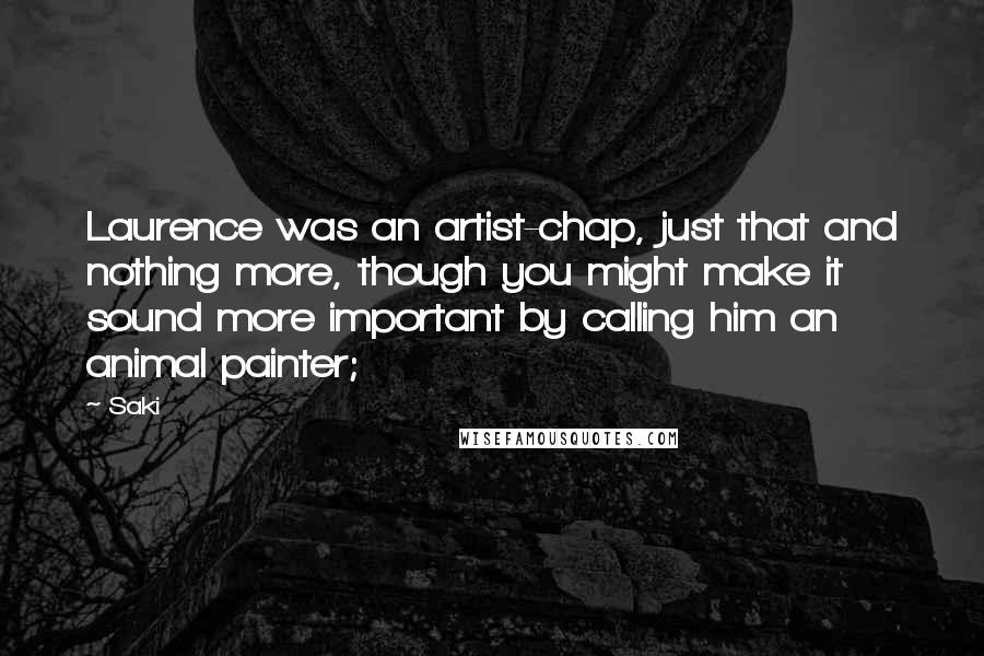 Saki Quotes: Laurence was an artist-chap, just that and nothing more, though you might make it sound more important by calling him an animal painter;