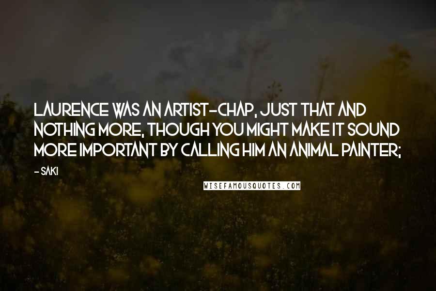 Saki Quotes: Laurence was an artist-chap, just that and nothing more, though you might make it sound more important by calling him an animal painter;