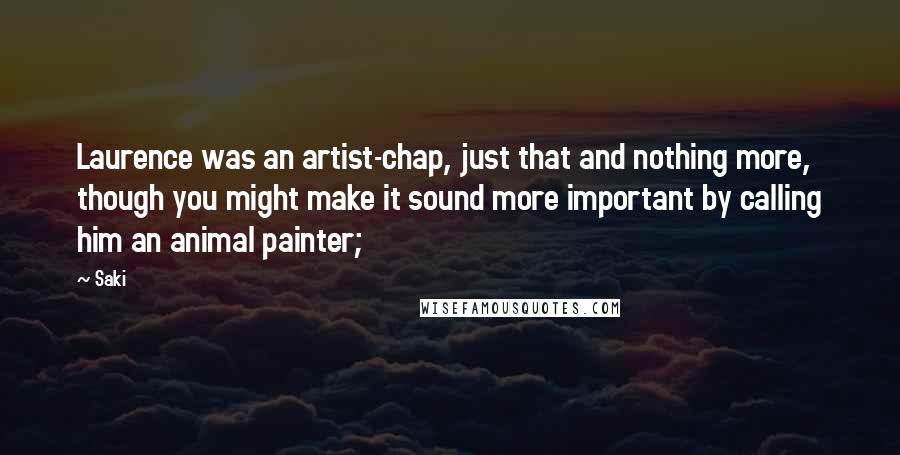 Saki Quotes: Laurence was an artist-chap, just that and nothing more, though you might make it sound more important by calling him an animal painter;