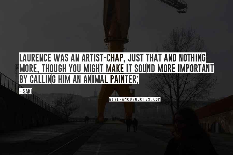Saki Quotes: Laurence was an artist-chap, just that and nothing more, though you might make it sound more important by calling him an animal painter;