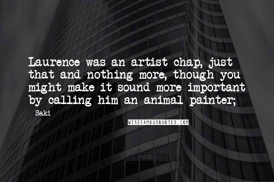 Saki Quotes: Laurence was an artist-chap, just that and nothing more, though you might make it sound more important by calling him an animal painter;