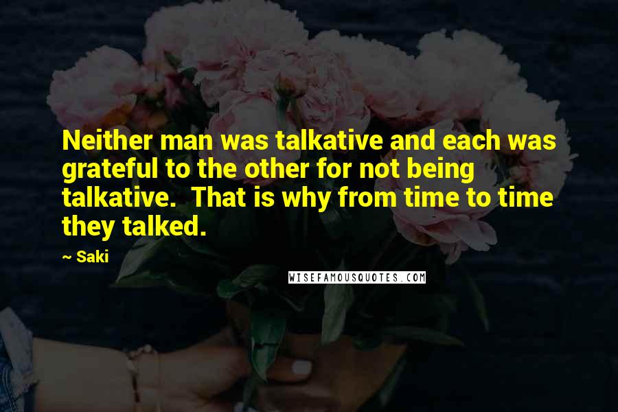 Saki Quotes: Neither man was talkative and each was grateful to the other for not being talkative. That is why from time to time they talked.