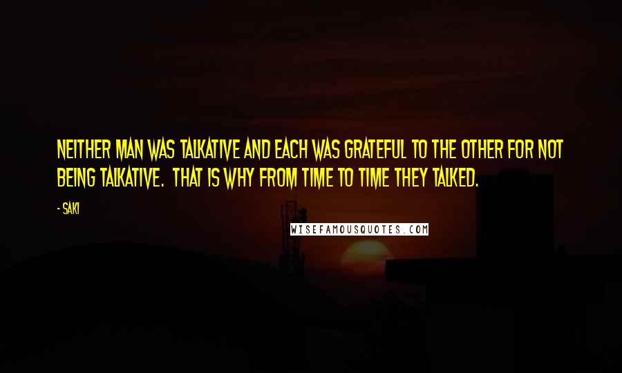 Saki Quotes: Neither man was talkative and each was grateful to the other for not being talkative. That is why from time to time they talked.