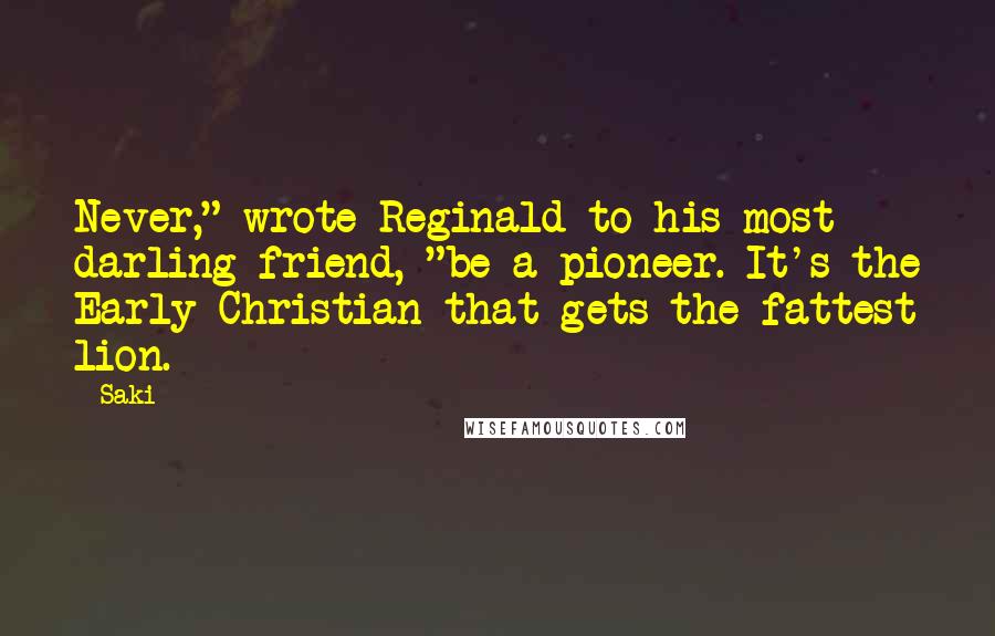 Saki Quotes: Never," wrote Reginald to his most darling friend, "be a pioneer. It's the Early Christian that gets the fattest lion.