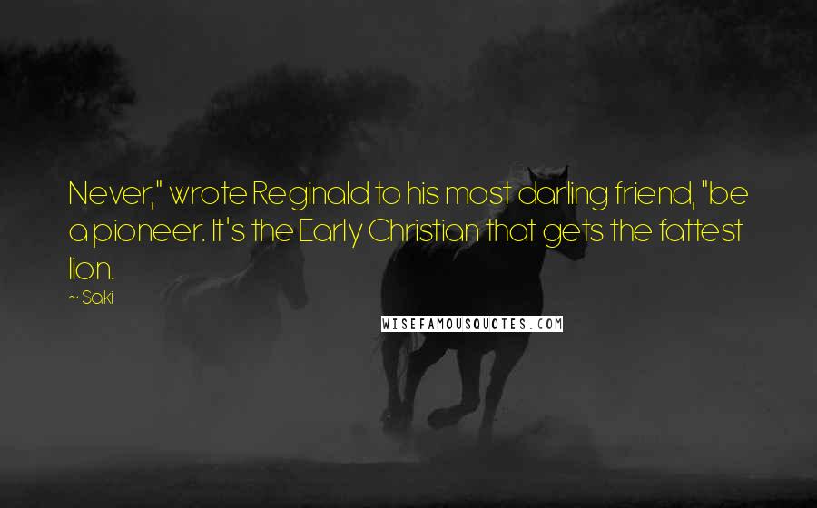 Saki Quotes: Never," wrote Reginald to his most darling friend, "be a pioneer. It's the Early Christian that gets the fattest lion.