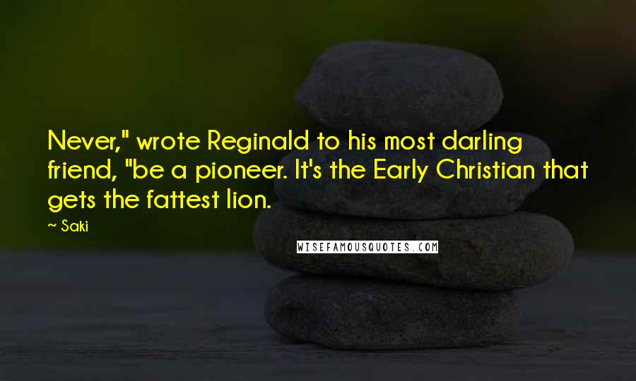Saki Quotes: Never," wrote Reginald to his most darling friend, "be a pioneer. It's the Early Christian that gets the fattest lion.