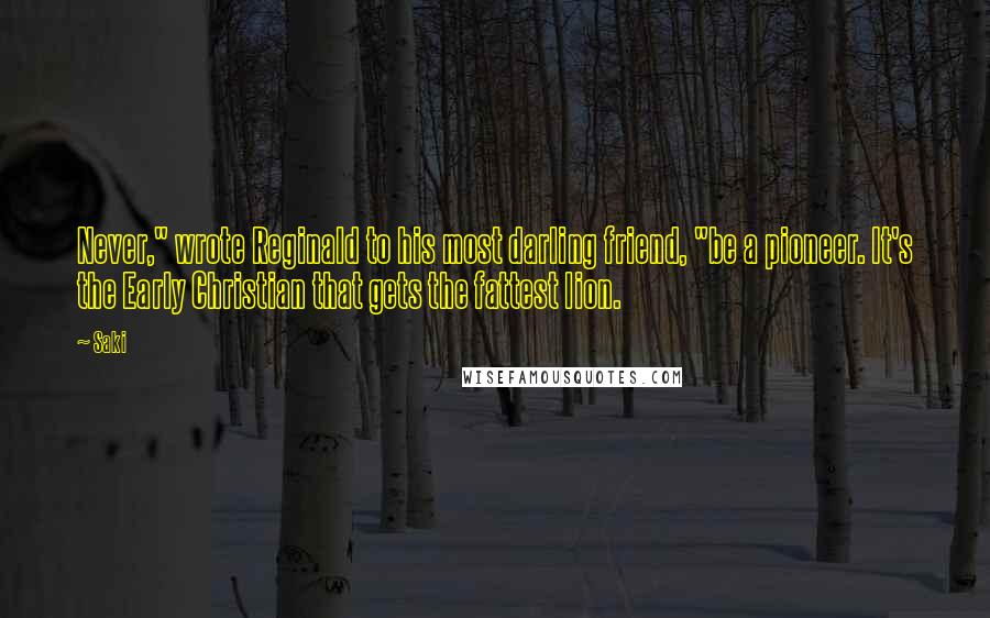 Saki Quotes: Never," wrote Reginald to his most darling friend, "be a pioneer. It's the Early Christian that gets the fattest lion.