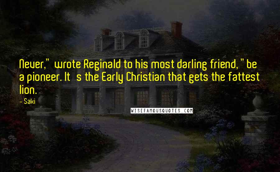 Saki Quotes: Never," wrote Reginald to his most darling friend, "be a pioneer. It's the Early Christian that gets the fattest lion.