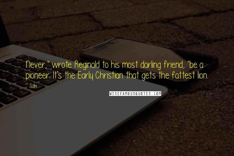 Saki Quotes: Never," wrote Reginald to his most darling friend, "be a pioneer. It's the Early Christian that gets the fattest lion.