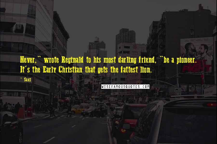 Saki Quotes: Never," wrote Reginald to his most darling friend, "be a pioneer. It's the Early Christian that gets the fattest lion.