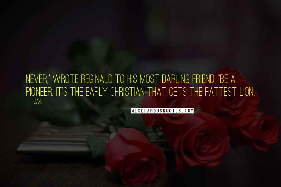 Saki Quotes: Never," wrote Reginald to his most darling friend, "be a pioneer. It's the Early Christian that gets the fattest lion.