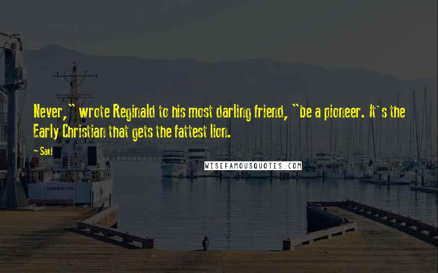 Saki Quotes: Never," wrote Reginald to his most darling friend, "be a pioneer. It's the Early Christian that gets the fattest lion.