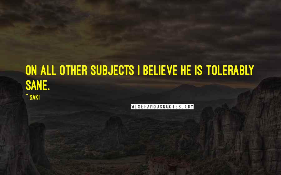 Saki Quotes: On all other subjects I believe he is tolerably sane.