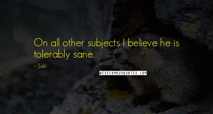 Saki Quotes: On all other subjects I believe he is tolerably sane.