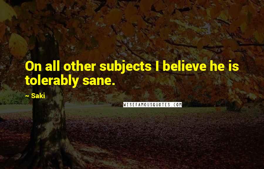 Saki Quotes: On all other subjects I believe he is tolerably sane.