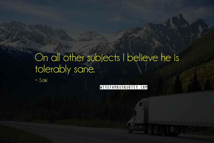 Saki Quotes: On all other subjects I believe he is tolerably sane.