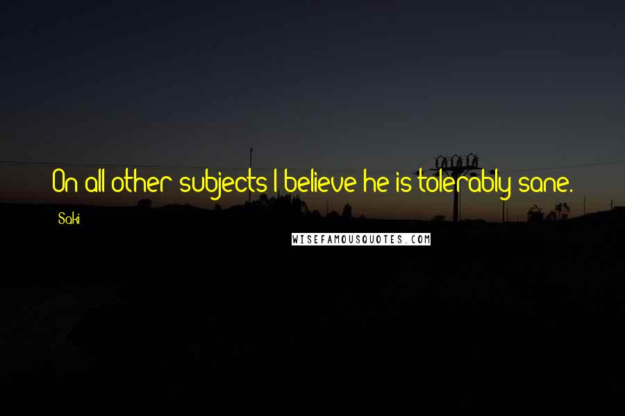 Saki Quotes: On all other subjects I believe he is tolerably sane.