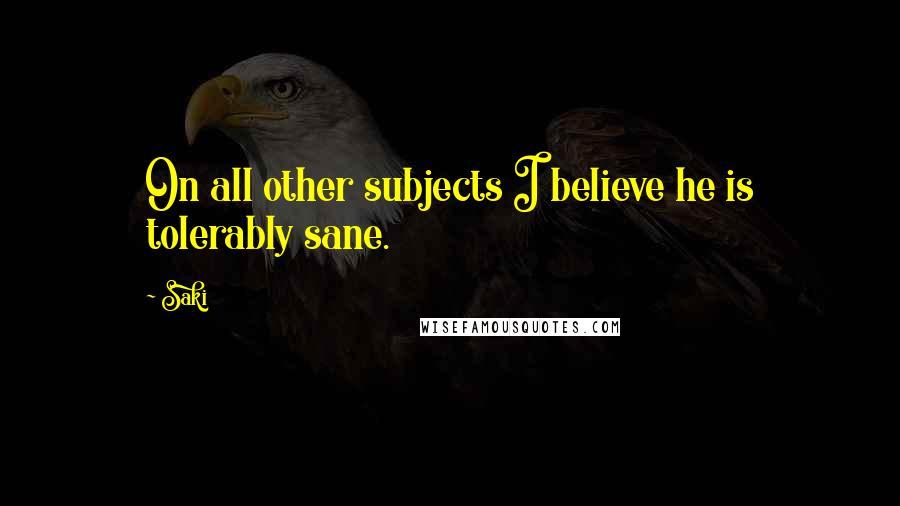 Saki Quotes: On all other subjects I believe he is tolerably sane.