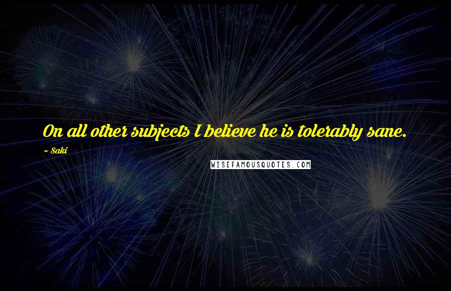 Saki Quotes: On all other subjects I believe he is tolerably sane.