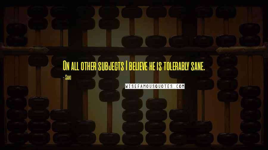 Saki Quotes: On all other subjects I believe he is tolerably sane.