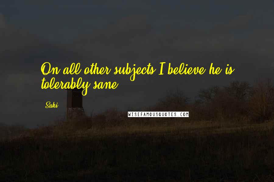 Saki Quotes: On all other subjects I believe he is tolerably sane.