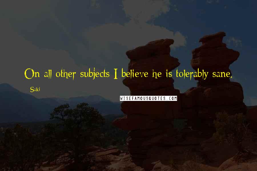 Saki Quotes: On all other subjects I believe he is tolerably sane.