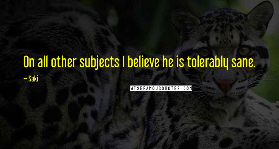 Saki Quotes: On all other subjects I believe he is tolerably sane.