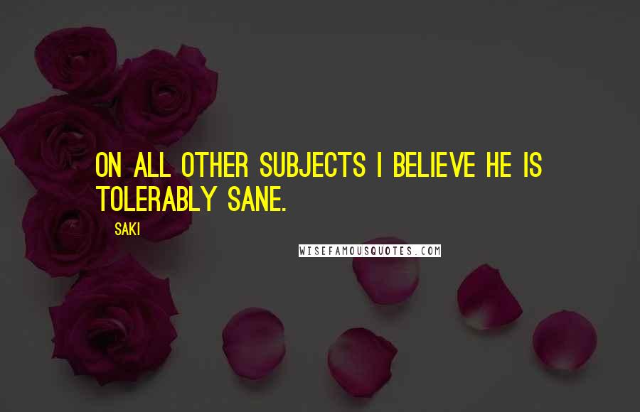 Saki Quotes: On all other subjects I believe he is tolerably sane.