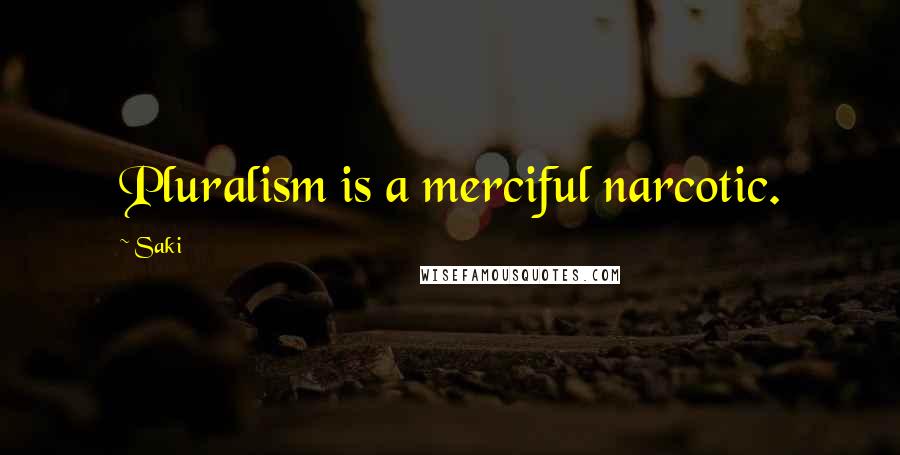 Saki Quotes: Pluralism is a merciful narcotic.