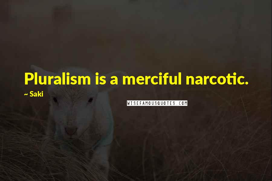Saki Quotes: Pluralism is a merciful narcotic.