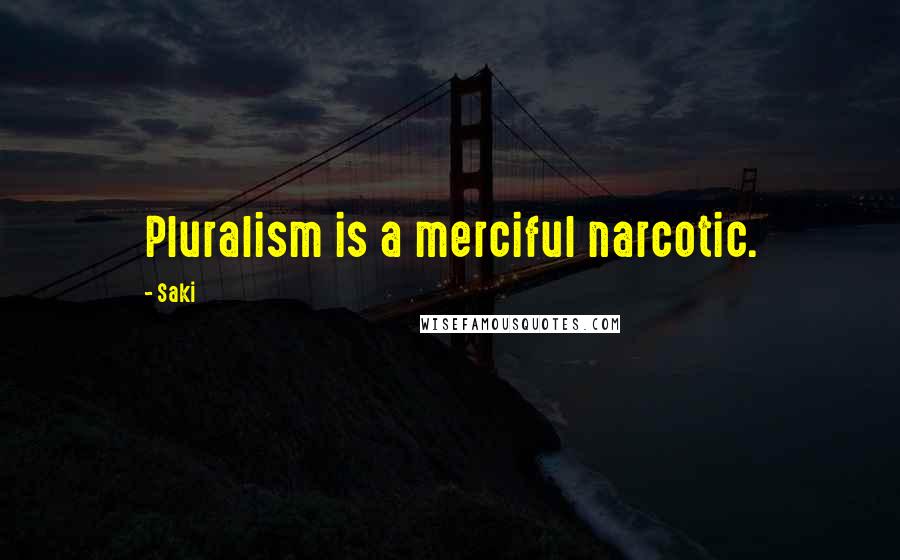 Saki Quotes: Pluralism is a merciful narcotic.